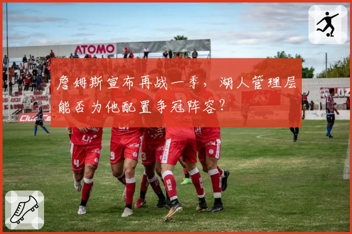 詹姆斯宣布再战一季,湖人管理层能否为他配置争冠阵容?