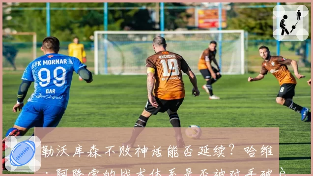 勒沃库森不败神话能否延续?哈维·阿隆索的战术体系是否被对手破解?