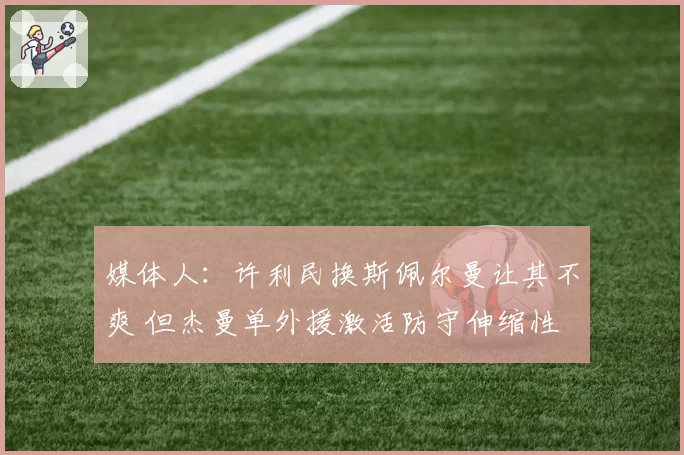 媒体人:许利民换斯佩尔曼让其不爽 但杰曼单外援激活防守伸缩性