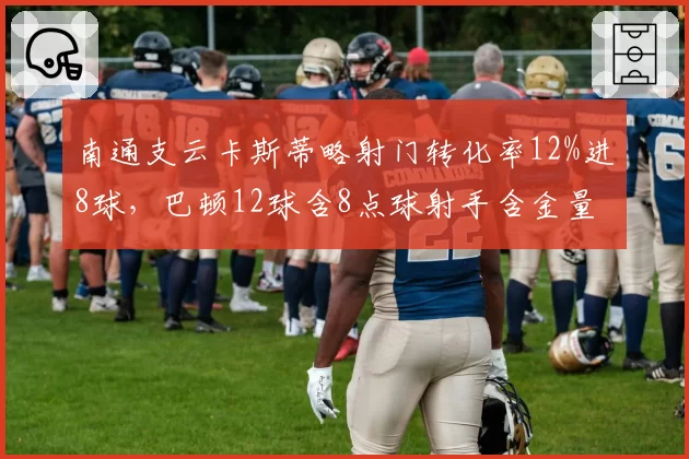 南通支云卡斯蒂略射门转化率12%进8球，巴顿12球含8点球射手含金量高下立判