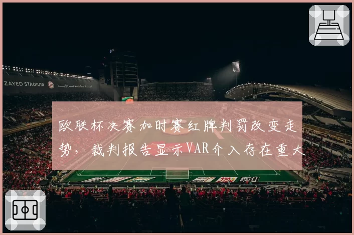 欧联杯决赛加时赛红牌判罚改变走势,裁判报告显示VAR介入存在重大失误