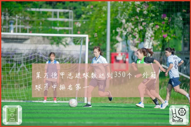 莱万德甲总进球数达到350个,外籍球员中排名第一