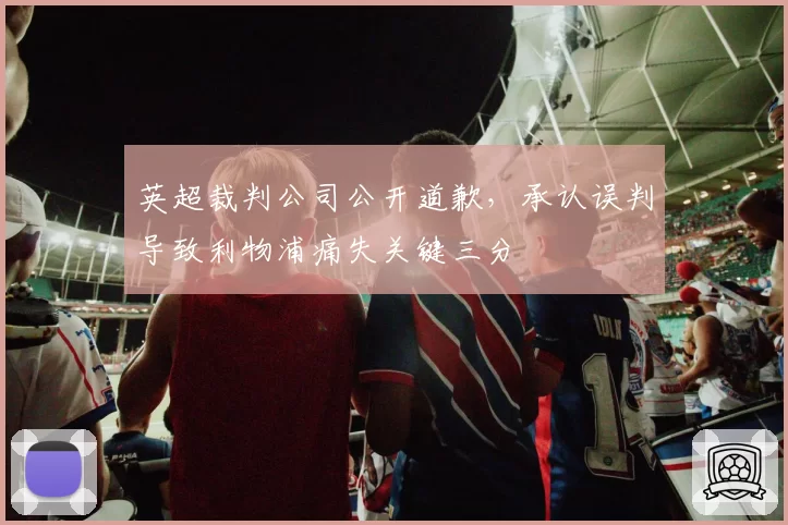 英超裁判公司公开道歉,承认误判导致利物浦痛失关键三分