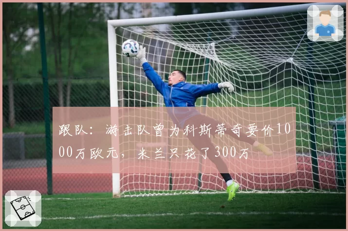 跟队：游击队曾为科斯蒂奇要价1000万欧元，米兰只花了300万