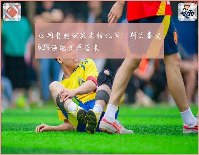 法网首轮破发点转化率:斯瓦泰克62%领跑女单签表