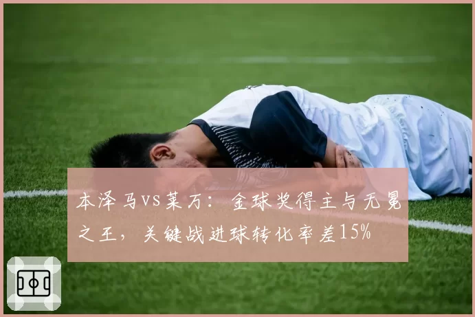 本泽马vs莱万:金球奖得主与无冕之王,关键战进球转化率差15%