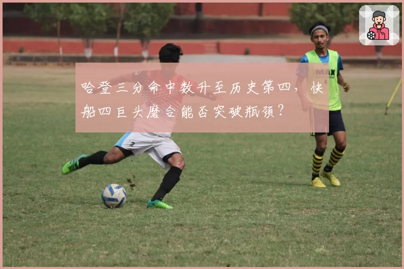 哈登三分命中数升至历史第四,快船四巨头磨合能否突破瓶颈?