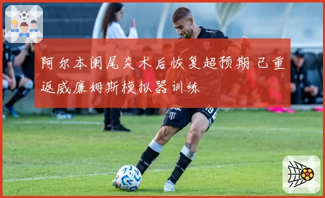 阿尔本阑尾炎术后恢复超预期 已重返威廉姆斯模拟器训练