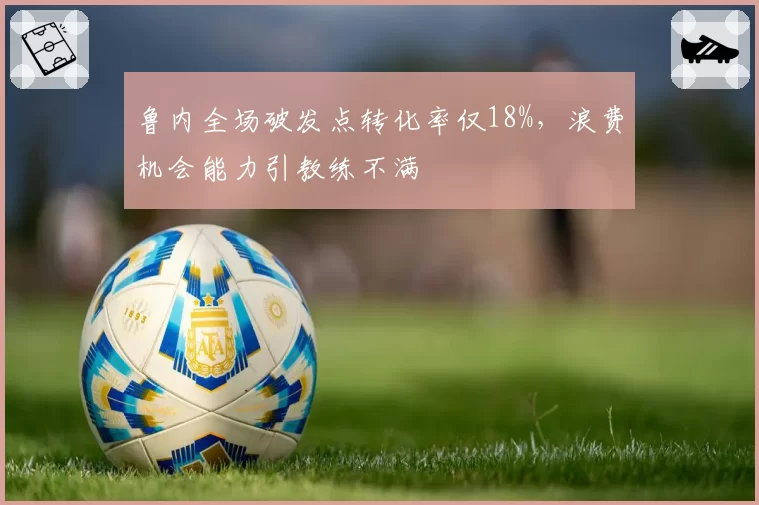 鲁内全场破发点转化率仅18%,浪费机会能力引教练不满