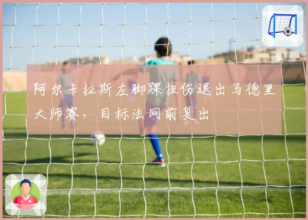 阿尔卡拉斯左脚踝扭伤退出马德里大师赛，目标法网前复出