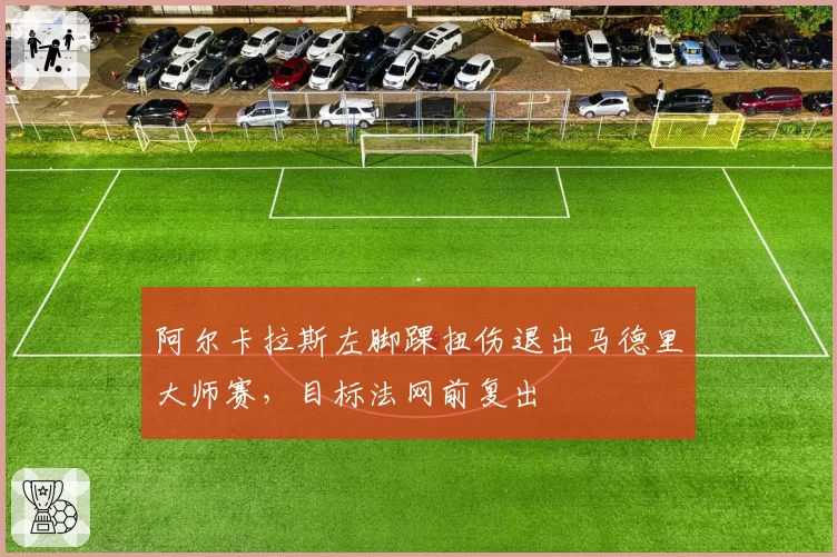 阿尔卡拉斯左脚踝扭伤退出马德里大师赛，目标法网前复出