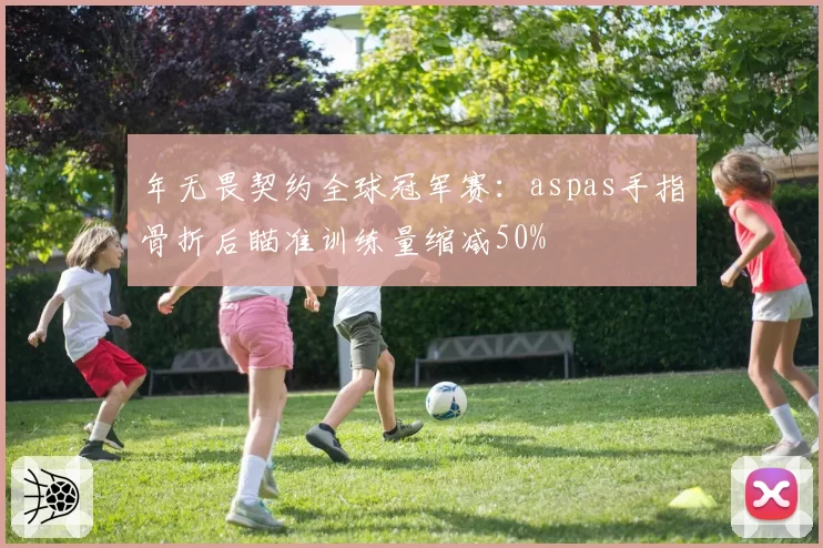 年无畏契约全球冠军赛：aspas手指骨折后瞄准训练量缩减50%