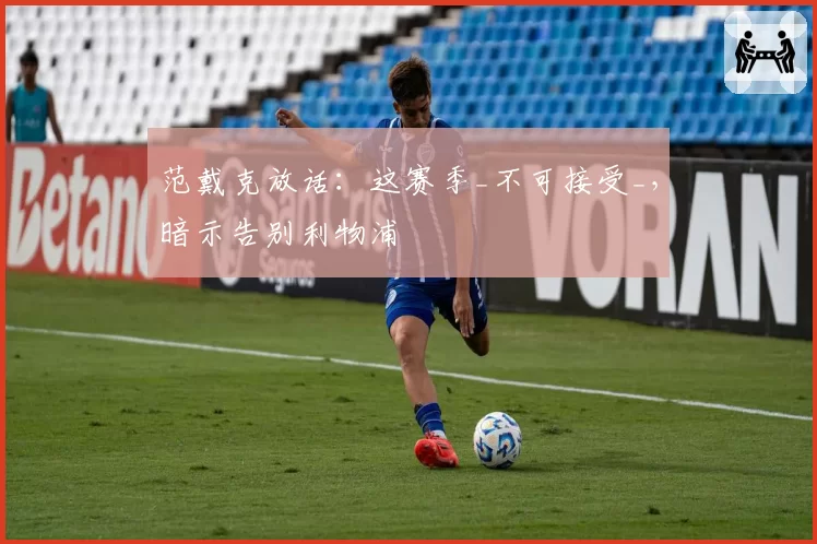 范戴克放话:这赛季_不可接受_,暗示告别利物浦