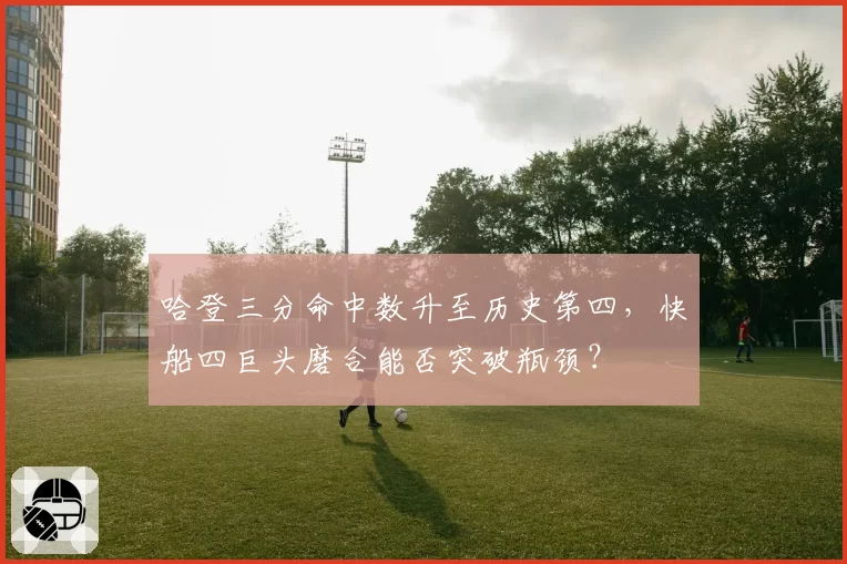 哈登三分命中数升至历史第四,快船四巨头磨合能否突破瓶颈?