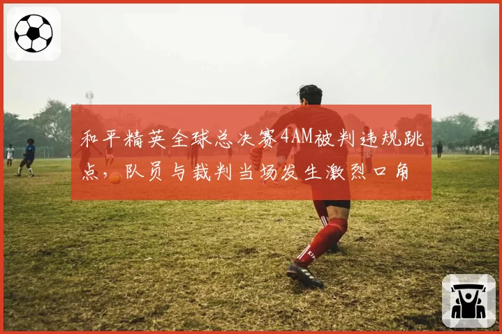 和平精英全球总决赛4AM被判违规跳点，队员与裁判当场发生激烈口角