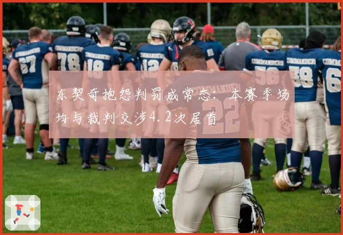 东契奇抱怨判罚成常态:本赛季场均与裁判交涉4.2次居首