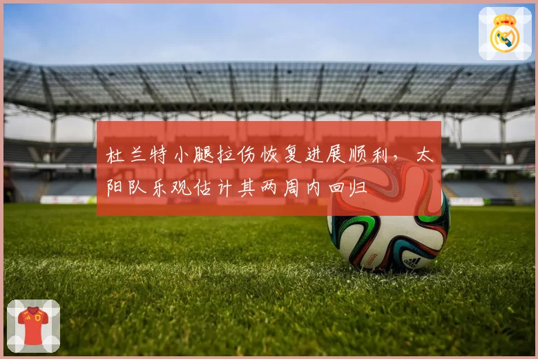 杜兰特小腿拉伤恢复进展顺利,太阳队乐观估计其两周内回归