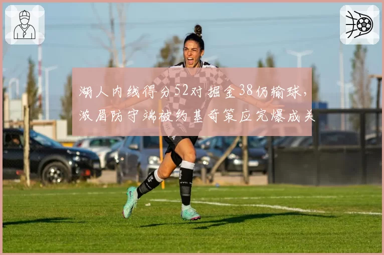 湖人内线得分52对掘金38仍输球，浓眉防守端被约基奇策应完爆成关键