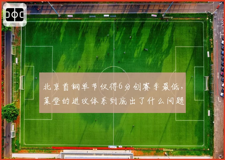 北京首钢单节仅得6分创赛季最低，莱登的进攻体系到底出了什么问题？