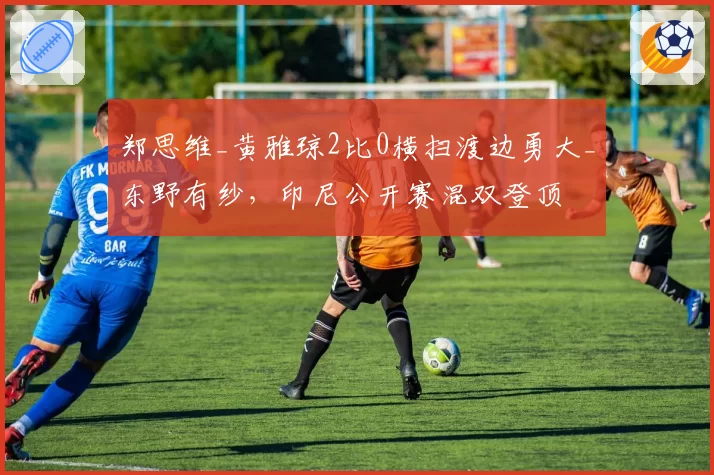 郑思维_黄雅琼2比0横扫渡边勇大_东野有纱,印尼公开赛混双登顶