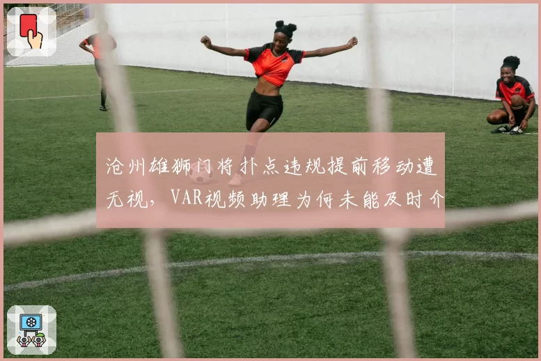 沧州雄狮门将扑点违规提前移动遭无视,VAR视频助理为何未能及时介入?
