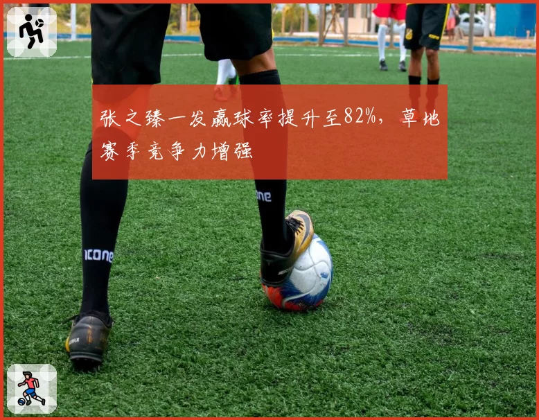 张之臻一发赢球率提升至82%,草地赛季竞争力增强