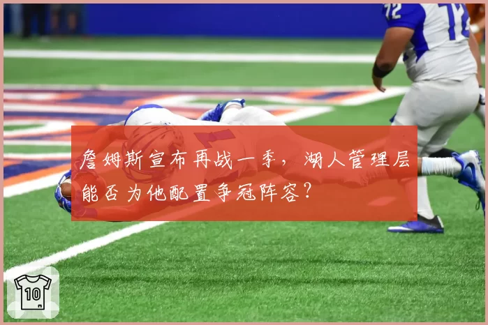 詹姆斯宣布再战一季,湖人管理层能否为他配置争冠阵容?