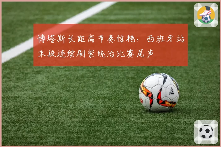 博塔斯长距离节奏惊艳,西班牙站末段连续刷紫统治比赛尾声