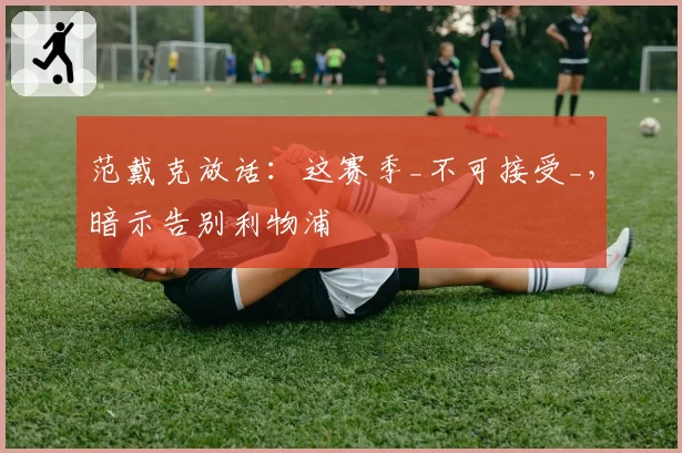 范戴克放话:这赛季_不可接受_,暗示告别利物浦