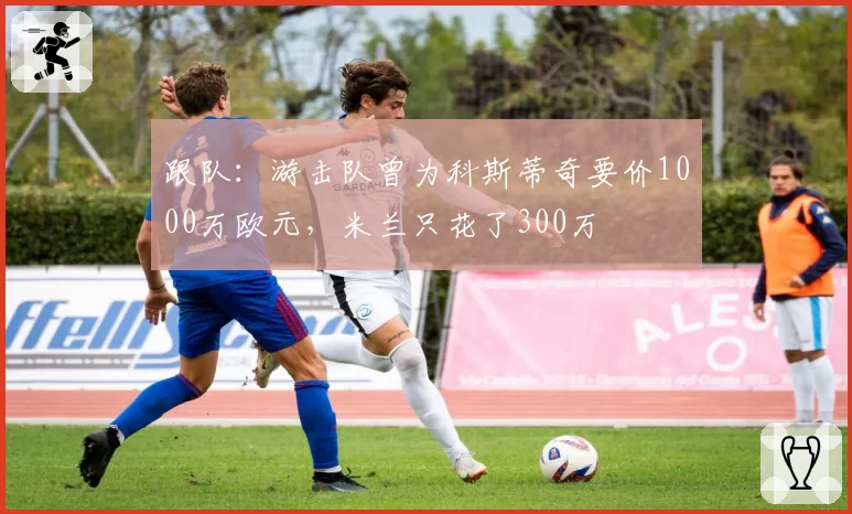 跟队：游击队曾为科斯蒂奇要价1000万欧元，米兰只花了300万