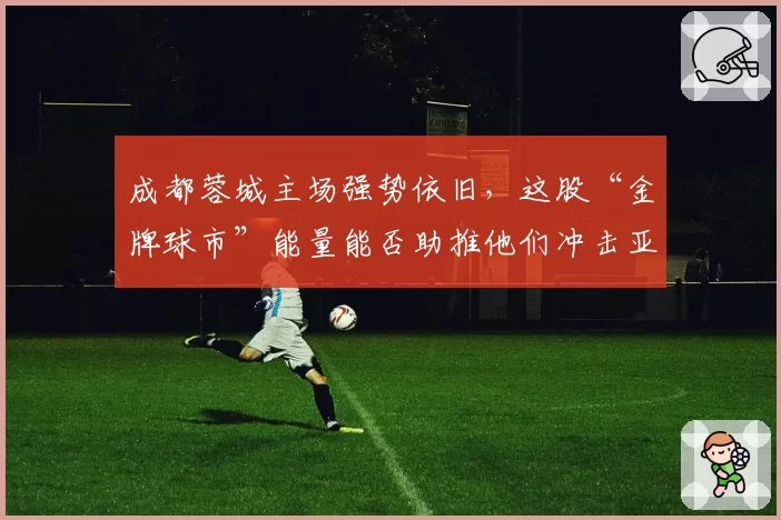 成都蓉城主场强势依旧，这股“金牌球市”能量能否助推他们冲击亚冠区？