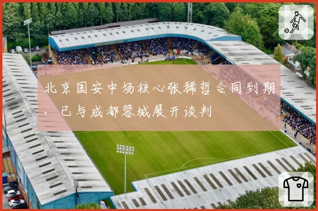 北京国安中场核心张稀哲合同到期,已与成都蓉城展开谈判