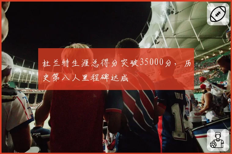 杜兰特生涯总得分突破35000分，历史第八人里程碑达成