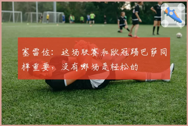 塞雷佐:这场联赛和欧冠踢巴萨同样重要,没有哪场是轻松的