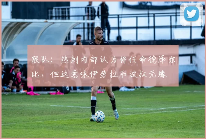 跟队：热刺内部认为将任命德泽尔比，但这意味伊劳拉和波叔无缘