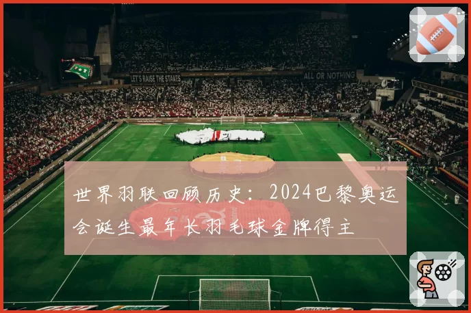世界羽联回顾历史：2024巴黎奥运会诞生最年长羽毛球金牌得主