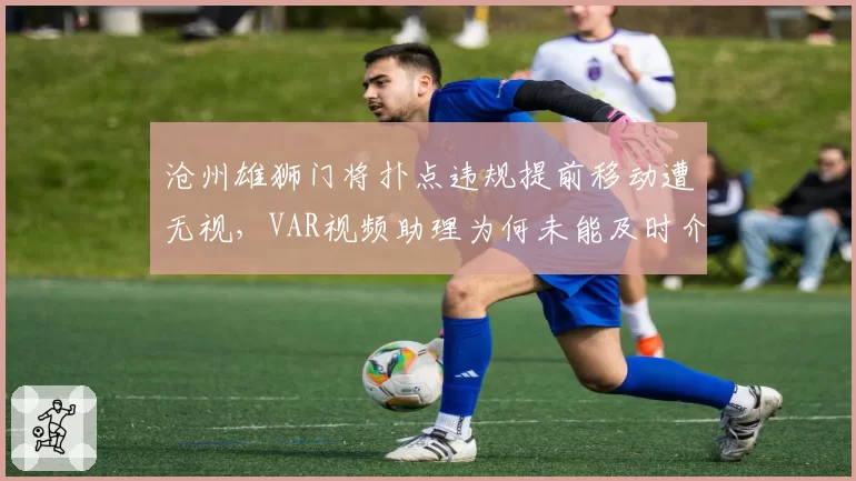 沧州雄狮门将扑点违规提前移动遭无视,VAR视频助理为何未能及时介入?
