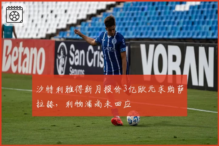 沙特利雅得新月报价3亿欧元求购萨拉赫，利物浦尚未回应