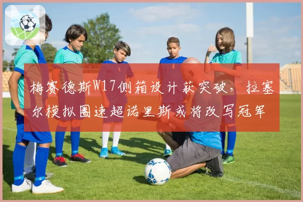 梅赛德斯W17侧箱设计获突破，拉塞尔模拟圈速超诺里斯或将改写冠军格局