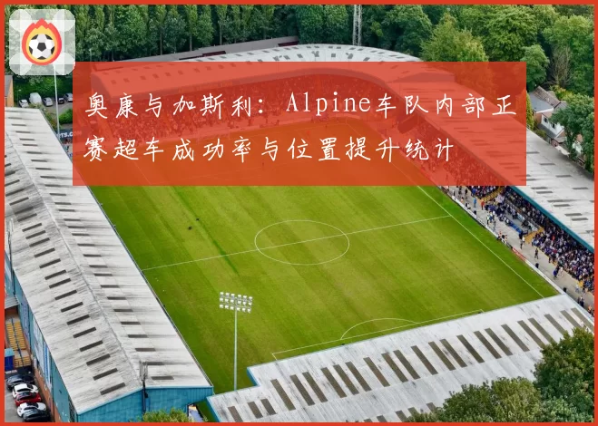 奥康与加斯利：Alpine车队内部正赛超车成功率与位置提升统计