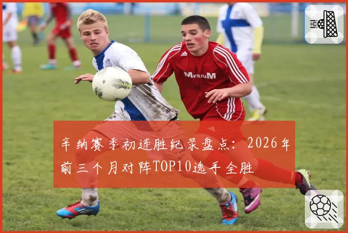 辛纳赛季初连胜纪录盘点:2026年前三个月对阵TOP10选手全胜