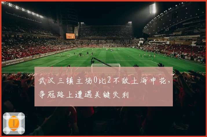 武汉三镇主场0比2不敌上海申花，争冠路上遭遇关键失利