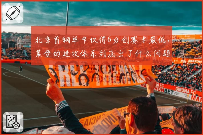 北京首钢单节仅得6分创赛季最低，莱登的进攻体系到底出了什么问题？