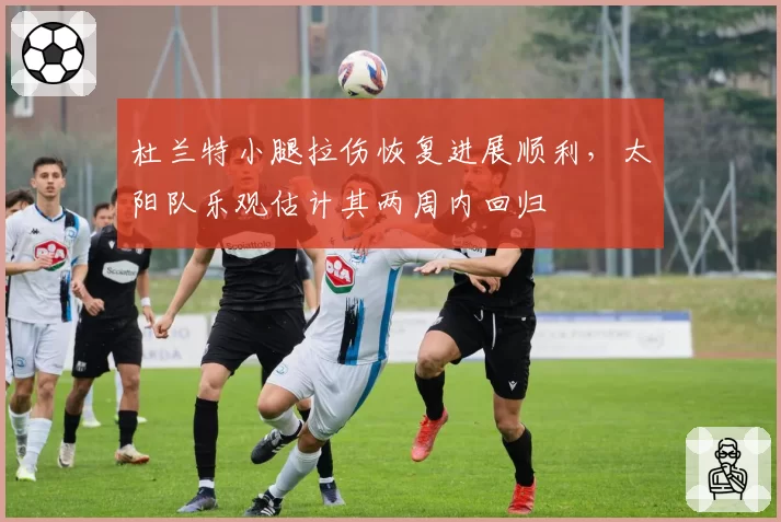 杜兰特小腿拉伤恢复进展顺利,太阳队乐观估计其两周内回归