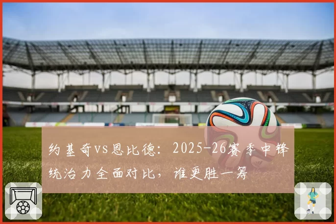 约基奇vs恩比德：2025-26赛季中锋统治力全面对比，谁更胜一筹