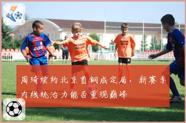 周琦续约北京首钢成定局,新赛季内线统治力能否重现巅峰