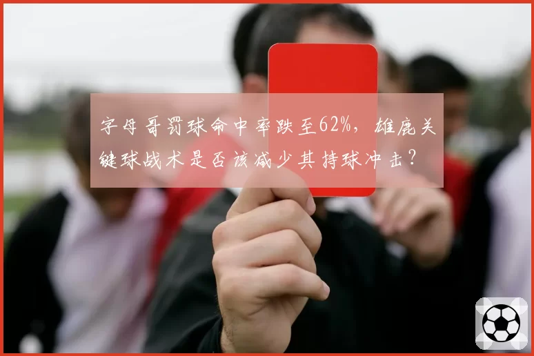 字母哥罚球命中率跌至62%,雄鹿关键球战术是否该减少其持球冲击?