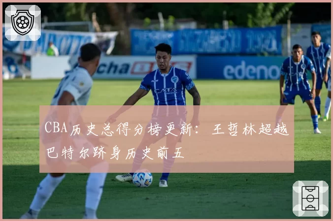 CBA历史总得分榜更新:王哲林超越巴特尔跻身历史前五