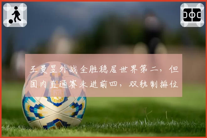 王曼昱外战全胜稳居世界第二,但国内直通赛未进前四,双轨制排位被批不透明