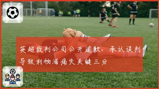 英超裁判公司公开道歉,承认误判导致利物浦痛失关键三分